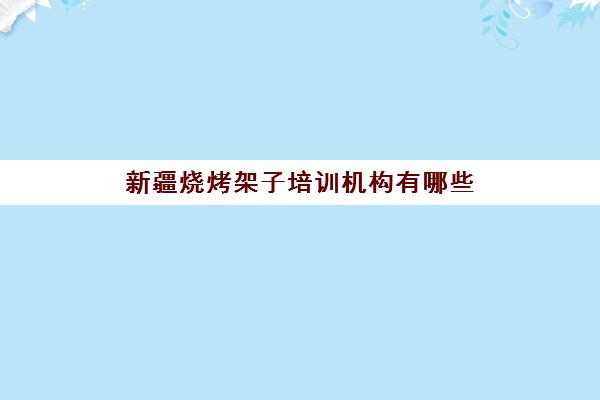 新疆烧烤架子培训机构有哪些(学烧烤技术培训哪里好)