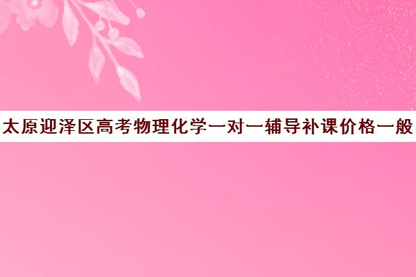 太原迎泽区高考物理化学一对一辅导补课价格一般多少钱(太原一对一补课多少钱)