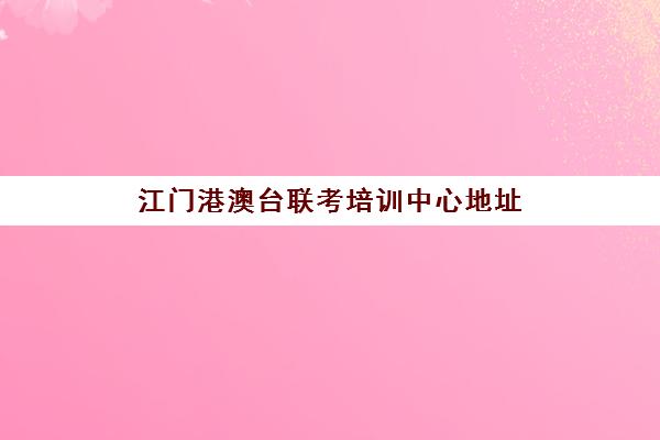 江门港澳台联考培训中心地址(港澳台联考机构有哪些)