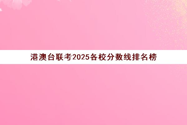 港澳台联考2025各校分数线排名榜(2025年港澳台全国联考录取分数线)