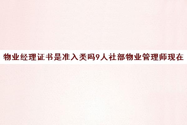 物业经理证书是准入类吗9人社部物业管理师现在能考吗)