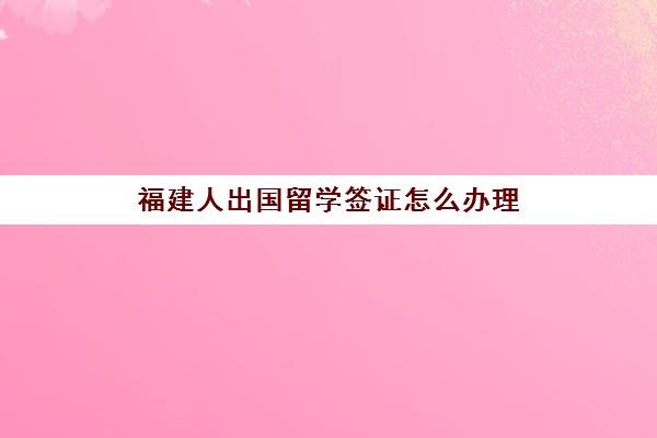 福建人出国留学签证怎么办理(美国留学签证需要什么材料)