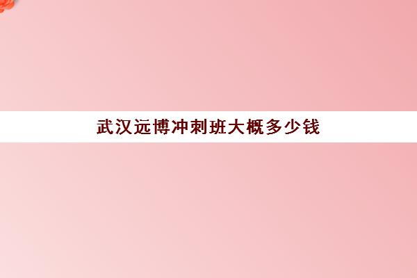 武汉远博冲刺班大概多少钱(武汉博昱集训学费官网)