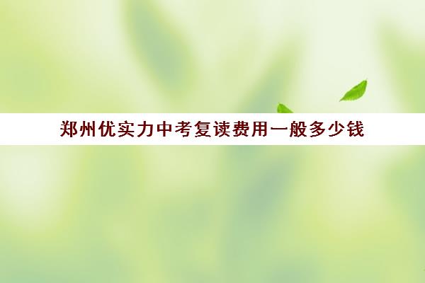 郑州优实力中考复读费用一般多少钱(郑州十大复读学校)