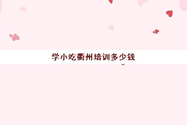 学小吃衢州培训多少钱(浙江小吃培训学校哪家好)