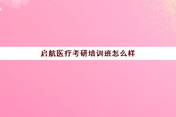 启航医疗考研培训班怎么样(医学考研培训机构排名前十)