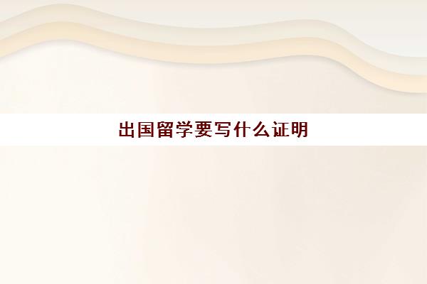 出国留学要写什么证明(出国留学目怎么写)