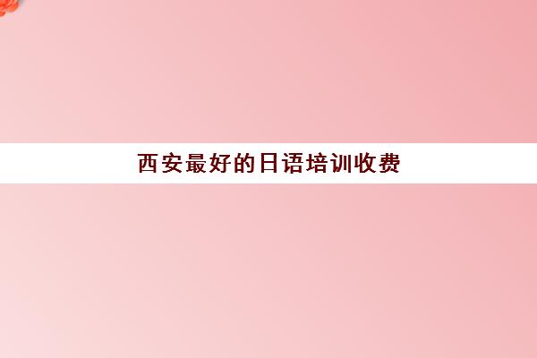 西安最好日语培训收费(日语培训哪个机构比较好)