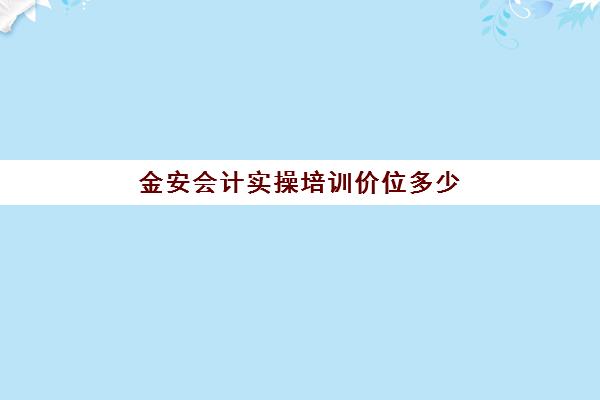 金安会计实操培训价位多少(金坛会计培训机构)