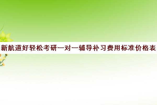 新航道好轻松考研一对一辅导补习费用标准价格表