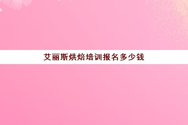 艾丽斯烘焙培训报名多少钱(蛋糕店培训正规的西点培训学校)