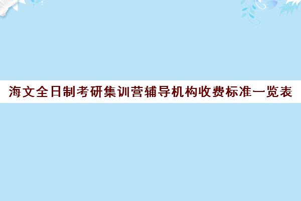 海文全日制考研集训营辅导机构收费标准一览表（海文考研报班价格一览表）