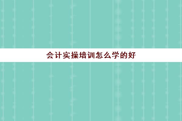 会计实操培训怎么学的好(零基础会计入门课程)