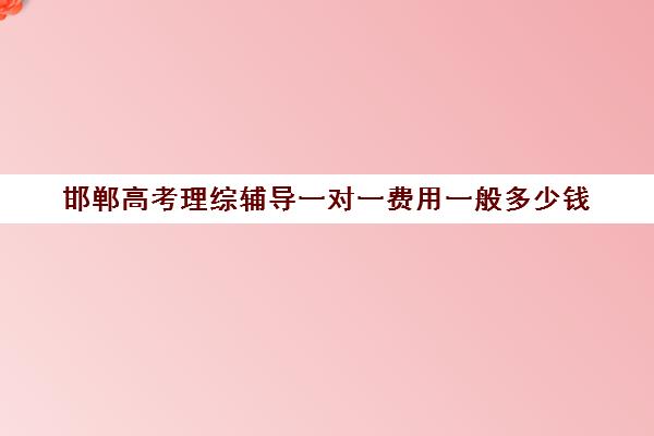 邯郸高考理综辅导一对一费用一般多少钱(邯郸市高中补课哪个好)