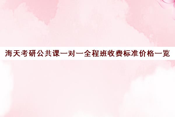 海天考研公共课一对一全程班收费标准价格一览（考研报班需要多少费用）