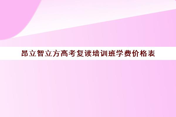 昂立智立方高考复读培训班学费价格表（高三复读机构哪儿最好）