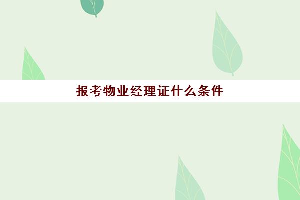 报考物业经理证什么条件(物业经理证报考官网) 报考物业经理证什么条件(物业经理证报考官网)