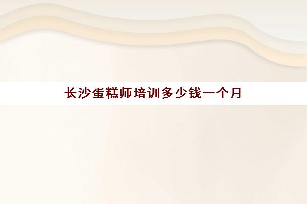 长沙蛋糕师培训多少钱一个月(长沙烘焙培训学校哪家好)