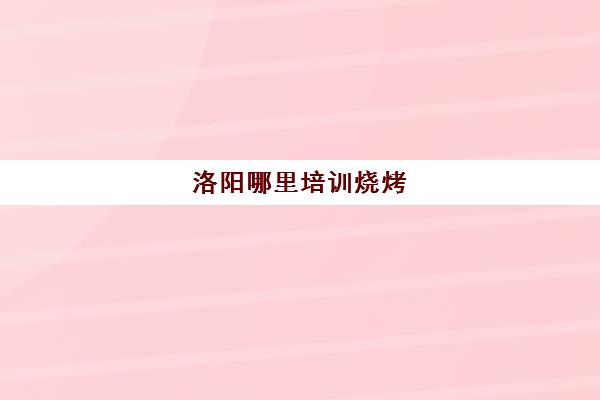 洛阳哪里培训烧烤(洛阳按摩培训学校地址)