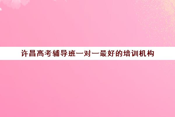 许昌高考辅导班一对一最好的培训机构(高中网上补课哪家好,比较正规)