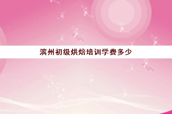 滨州初级烘焙培训学费多少(烘焙学校三个月学费多少)