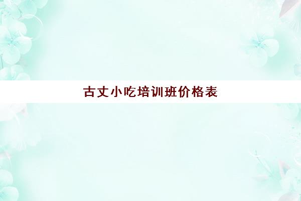 古丈小吃培训班价格表(护国寺小吃价目表图片)