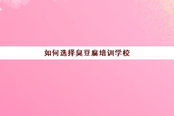 如何选择臭豆腐培训学校(天长臭豆腐制作培训批发)