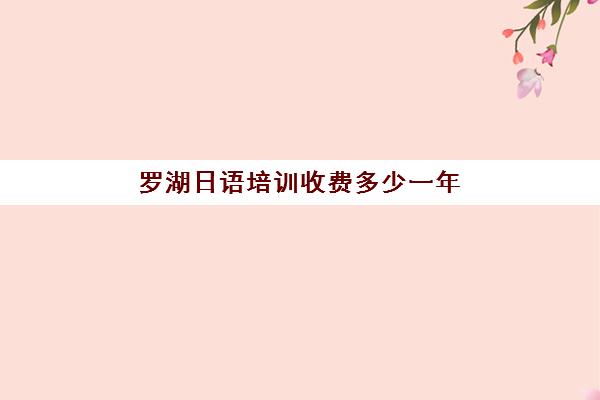 罗湖日语培训收费多少一年(线下学日语大概要多少钱)
