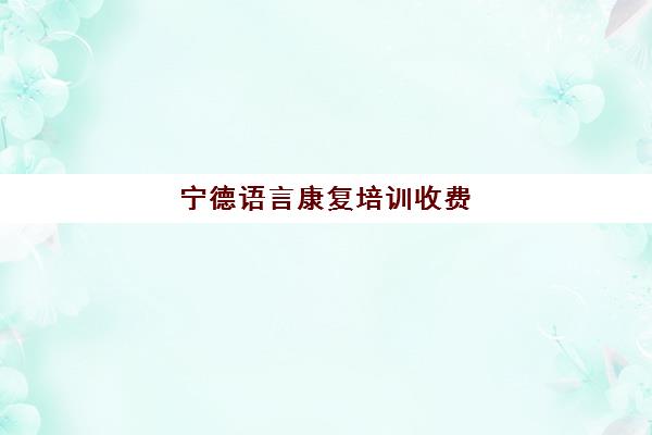 宁德语言康复培训收费(语言康复费用一般多少)