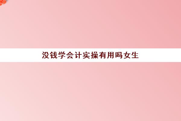 没钱学会计实操有用吗女生(会计女生好学吗) 没钱学会计实操有用吗女生(会计女生好学吗)