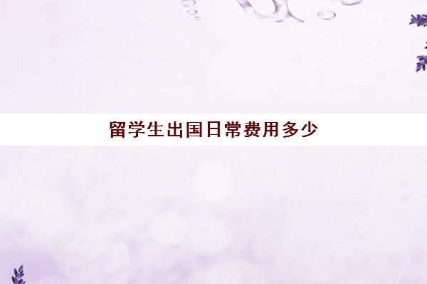 留学生出国日常费用多少(出国留学需要很多钱吗)