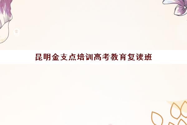 昆明金支点培训高考教育复读班(昆明市最好复读高中) 昆明金支点培训高考教育复读班(昆明市最好复读高中)