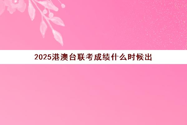 2025港澳台联考成绩什么时候出(如何参加港澳台联考)