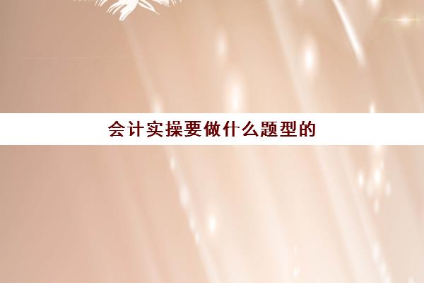 会计实操要做什么题型的(会计实务主要学什么)
