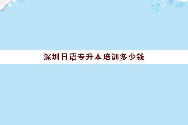 深圳日语专升本培训多少钱(专插本报考费用一般多少)