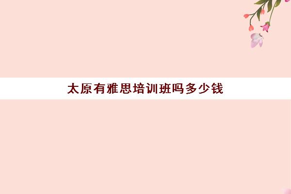 太原有雅思培训班吗多少钱(太原新东方雅思培训机构) 太原有雅思培训班吗多少钱(太原新东方雅思培训机构)