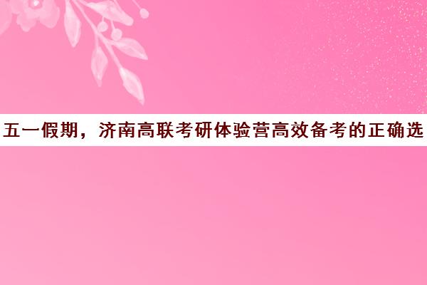 五一假期，济南高联考研体验营高效备考的正确选择