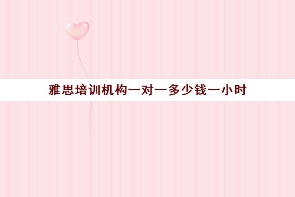 雅思培训机构一对一多少钱一小时(雅思培训学校一对一)