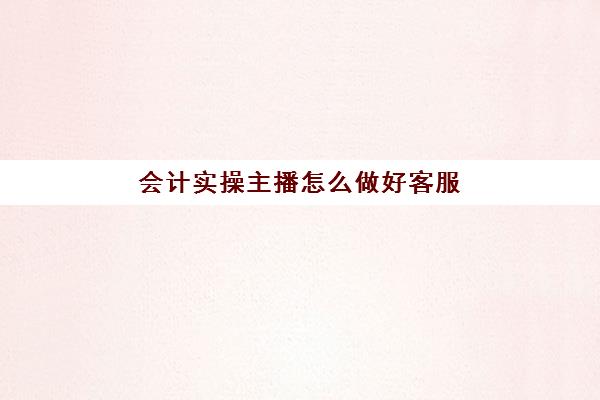 会计实操主播怎么做好客服(会计客服话术大全)