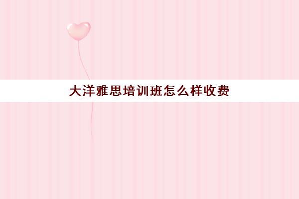 大洋雅思培训班怎么样收费(雅思辅导班收费一般多少钱) 大洋雅思培训班怎么样收费(雅思辅导班收费一般多少钱)