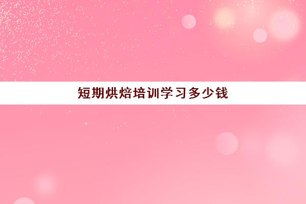 短期烘焙培训学习多少钱 短期烘焙培训学习多少钱
