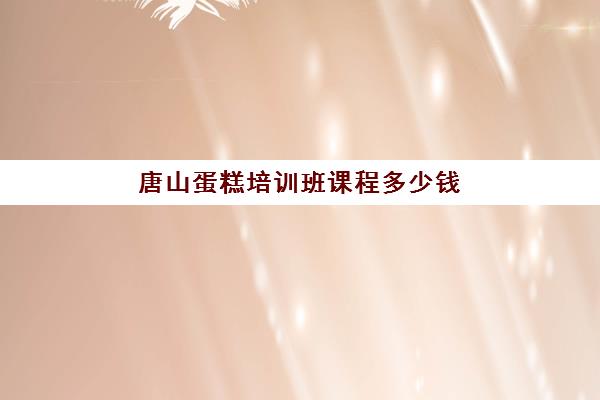 唐山蛋糕培训班课程多少钱(唐山比较好的西点培训学校)