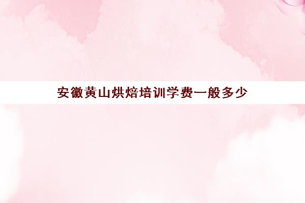 安徽黄山烘焙培训学费一般多少(烘焙班一般学费多少)