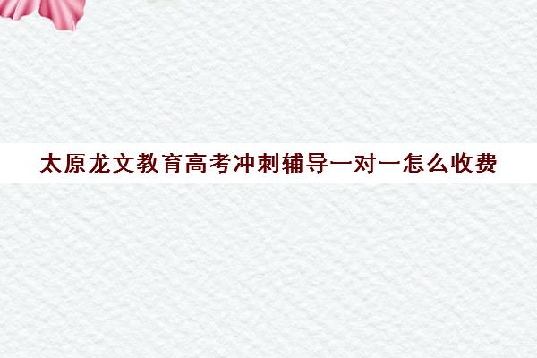 太原龙文教育高考冲刺辅导一对一怎么收费（太原高三冲刺机构排名）