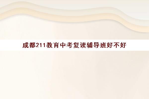 成都211教育中考复读辅导班好不好(四川复读学校收费标准)
