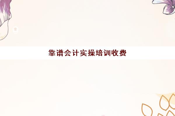 靠谱会计实操培训收费(网上会计培训班哪个机构比较好)