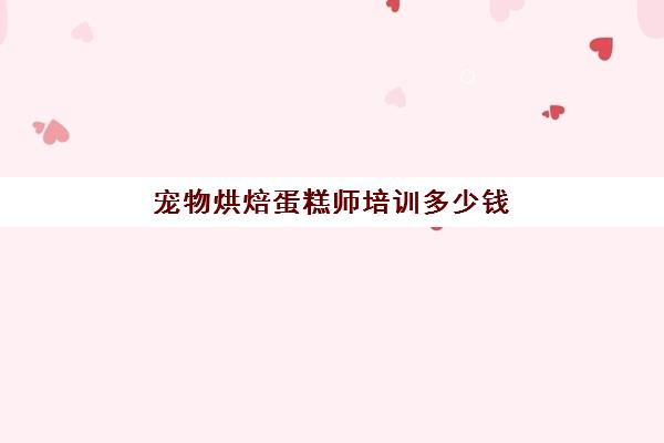 宠物烘焙蛋糕师培训多少钱(宠物烘焙培训学校)