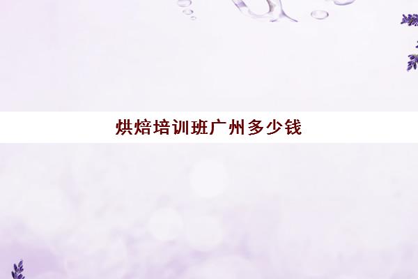 烘焙培训班广州多少钱(广州哪里学烘焙最好)