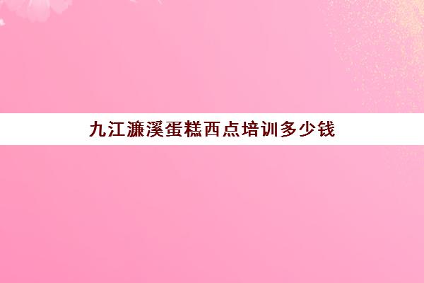 九江濂溪蛋糕西点培训多少钱(东莞西点烘焙培训学校)