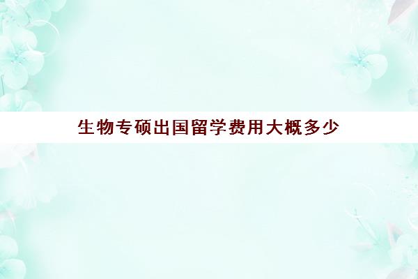 生物专硕出国留学费用大概多少(生物科学出国就业前景)